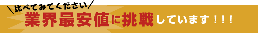 比べてみてください!業界最安値に挑戦しています!!!